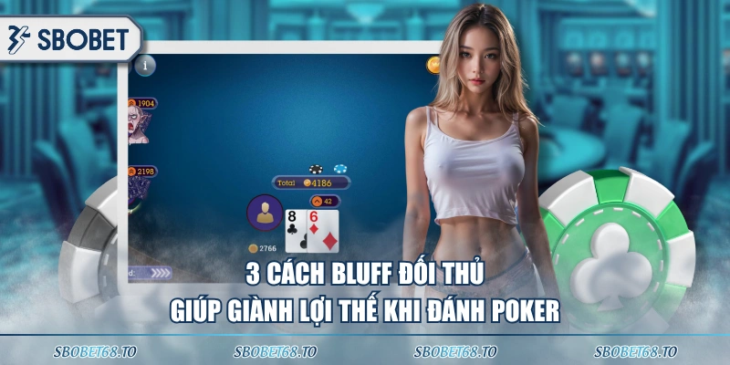 3 cách Bluff đối thủ giúp giành lợi thế khi đánh Poker
