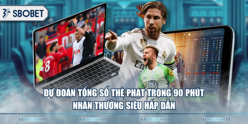 Dự đoán tổng số thẻ phạt trong 90 phút nhận thưởng siêu hấp dẫn 