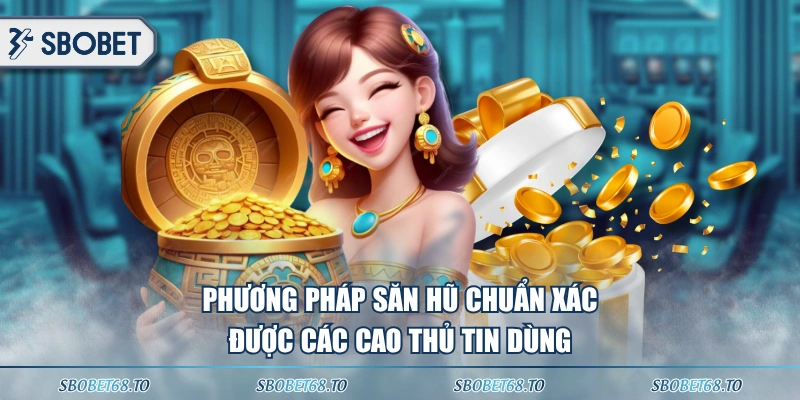 Phương pháp săn hũ chuẩn xác được các cao thủ tin dùng