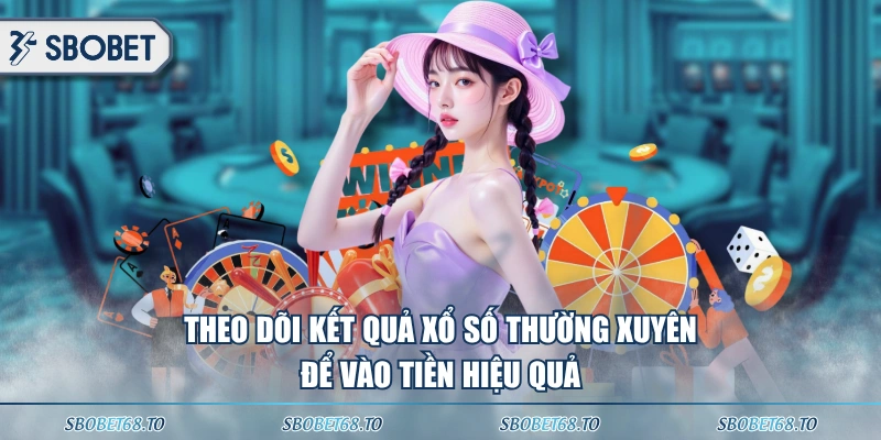 Theo dõi kết quả xổ số thường xuyên để vào tiền hiệu quả